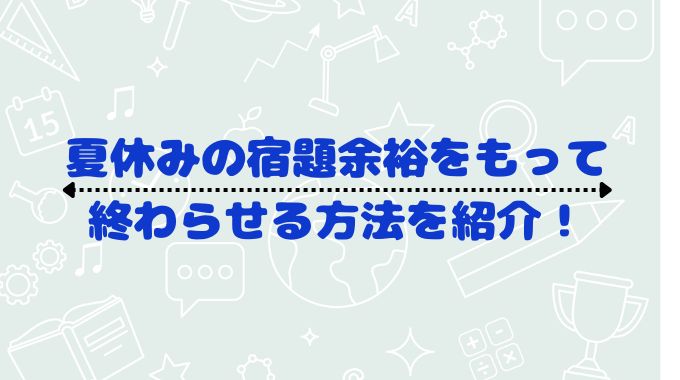 夏休みの宿題はギリギリになるのはなぜ？余裕をもって終わらせる科学的な方法を紹介！